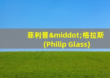 菲利普·格拉斯(Philip Glass)